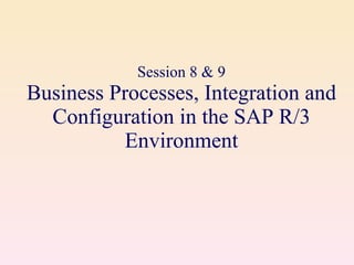 Session 8 & 9 Business Processes, Integration and Configuration in the SAP R/3 Environment 