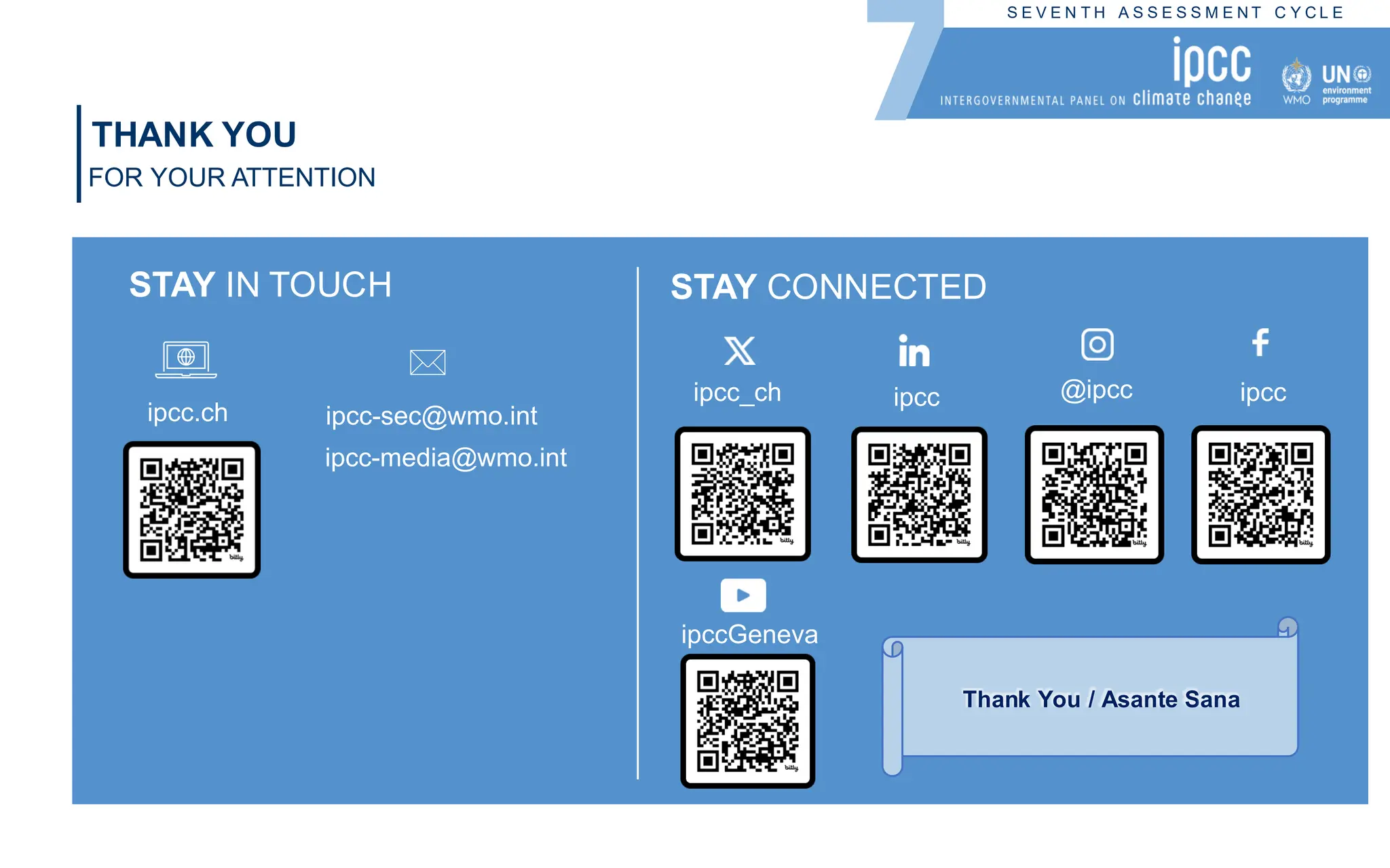 S E V E N T H A S S E S S M E N T C Y C L E
THANK YOU
FOR YOUR ATTENTION
STAY IN TOUCH STAY CONNECTED
ipcc.ch ipcc-sec@wmo.int
ipcc-media@wmo.int
ipcc_ch ipcc @ipcc ipcc
ipccGeneva
Thank You / Asante Sana
 
