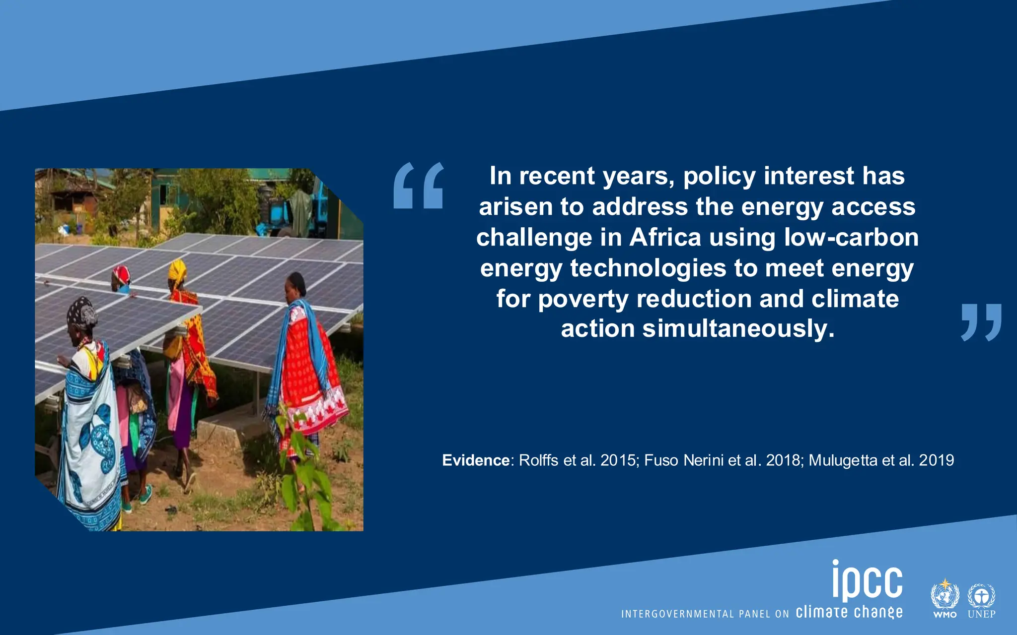 “ “
In recent years, policy interest has
arisen to address the energy access
challenge in Africa using low-carbon
energy technologies to meet energy
for poverty reduction and climate
action simultaneously.
Evidence: Rolffs et al. 2015; Fuso Nerini et al. 2018; Mulugetta et al. 2019
 