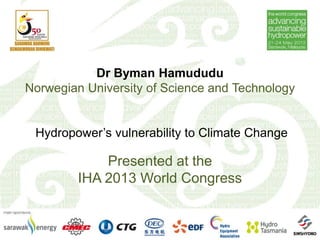 Dr Byman Hamududu
Norwegian University of Science and Technology
Hydropower’s vulnerability to Climate Change
Presented at the
IHA 2013 World Congress
 