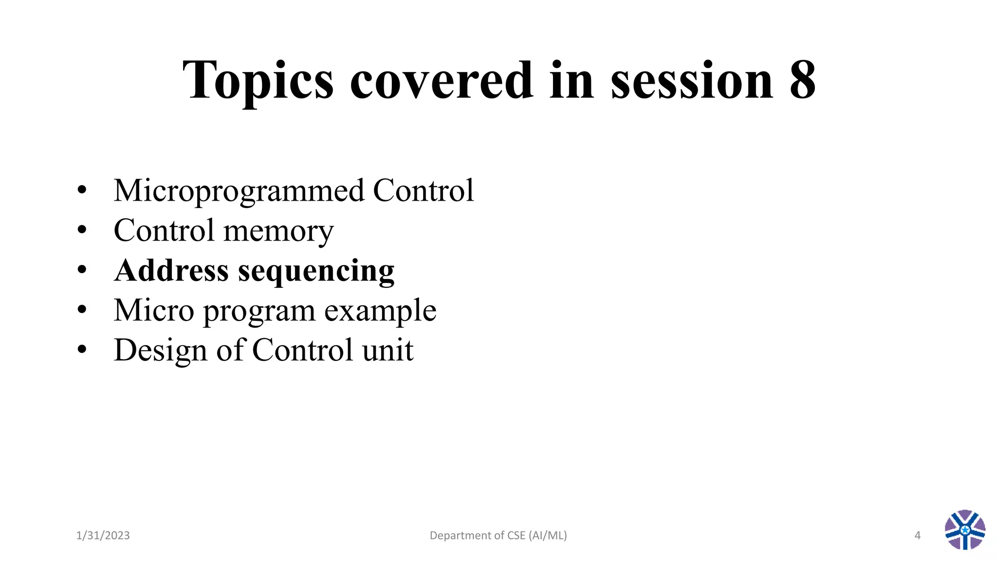Topics covered in session 8
1/31/2023 Department of CSE (AI/ML) 4
• Microprogrammed Control
• Control memory
• Address sequencing
• Micro program example
• Design of Control unit
 