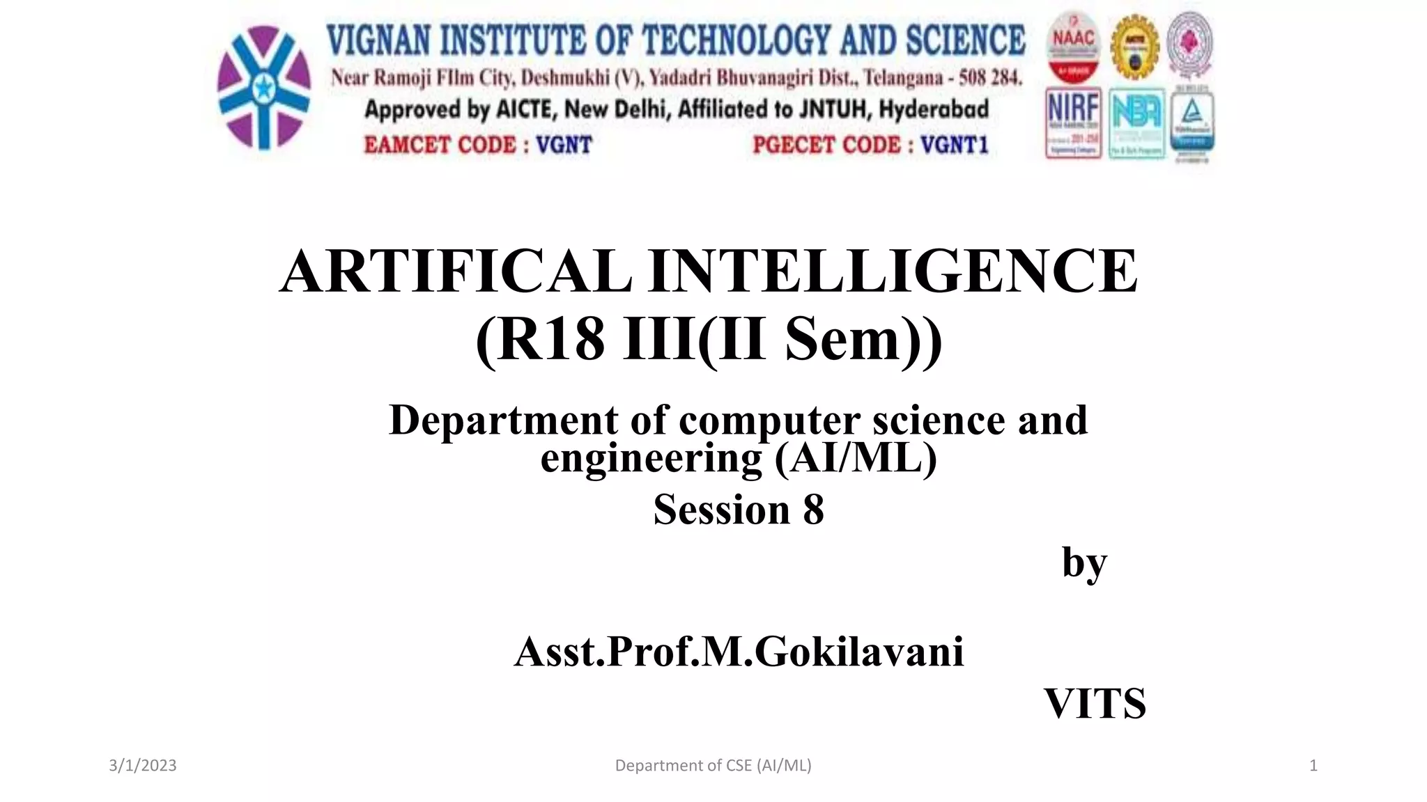 ARTIFICAL INTELLIGENCE
(R18 III(II Sem))
Department of computer science and
engineering (AI/ML)
Session 8
by
Asst.Prof.M.Gokilavani
VITS
3/1/2023 Department of CSE (AI/ML) 1
 
