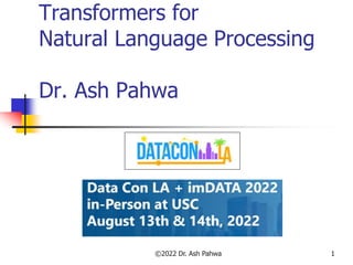 Transformers for
Natural Language Processing
Dr. Ash Pahwa
©2022 Dr. Ash Pahwa 1
 