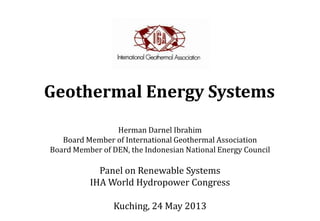 Geothermal Energy Systems
Herman Darnel Ibrahim
Board Member of International Geothermal Association
Board Member of DEN, the Indonesian National Energy Council
Panel on Renewable Systems
IHA World Hydropower Congress
Kuching, 24 May 2013
 