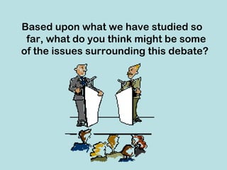 Based upon what we have studied so
 far, what do you think might be some
of the issues surrounding this debate?
 