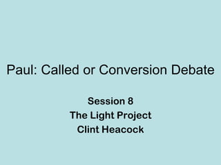 Paul: Called or Conversion Debate

             Session 8
          The Light Project
           Clint Heacock
 