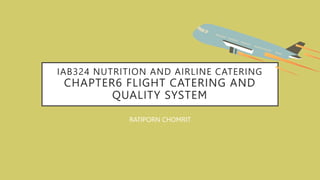 IAB324 NUTRITION AND AIRLINE CATERING
CHAPTER6 FLIGHT CATERING AND
QUALITY SYSTEM
RATIPORN CHOMRIT
 