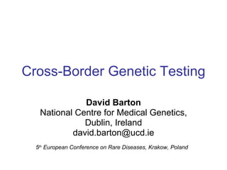 Cross-Border Genetic Testing David Barton National Centre for Medical Genetics, Dublin, Ireland [email_address] 5 th  European Conference on Rare Diseases, Krakow, Poland 