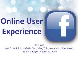 Online User Experience  Group C  Jose Campinho, Stefanie Coroalles, Yuko Isomura, Lukas Karrer, Christina Reyes, Hector Saracho 