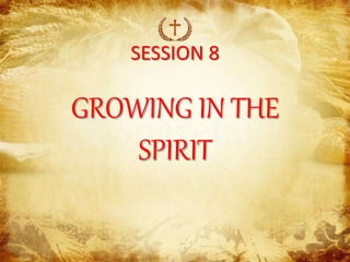 SESSION 8
GROWING IN THE
SPIRIT
 