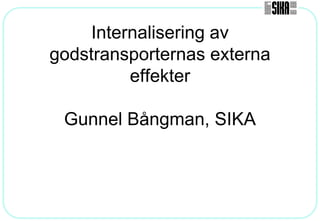 Internalisering av
godstransporternas externa
          effekter

 Gunnel Bångman, SIKA
 