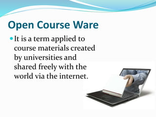Open Course Ware
It is a term applied to
course materials created
by universities and
shared freely with the
world via the internet.
 