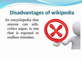 Disadvantages of wikipedia
An encyclopedia that
anyone can edit,
critics argue, is one
that is exposed to
endless mistakes.
 