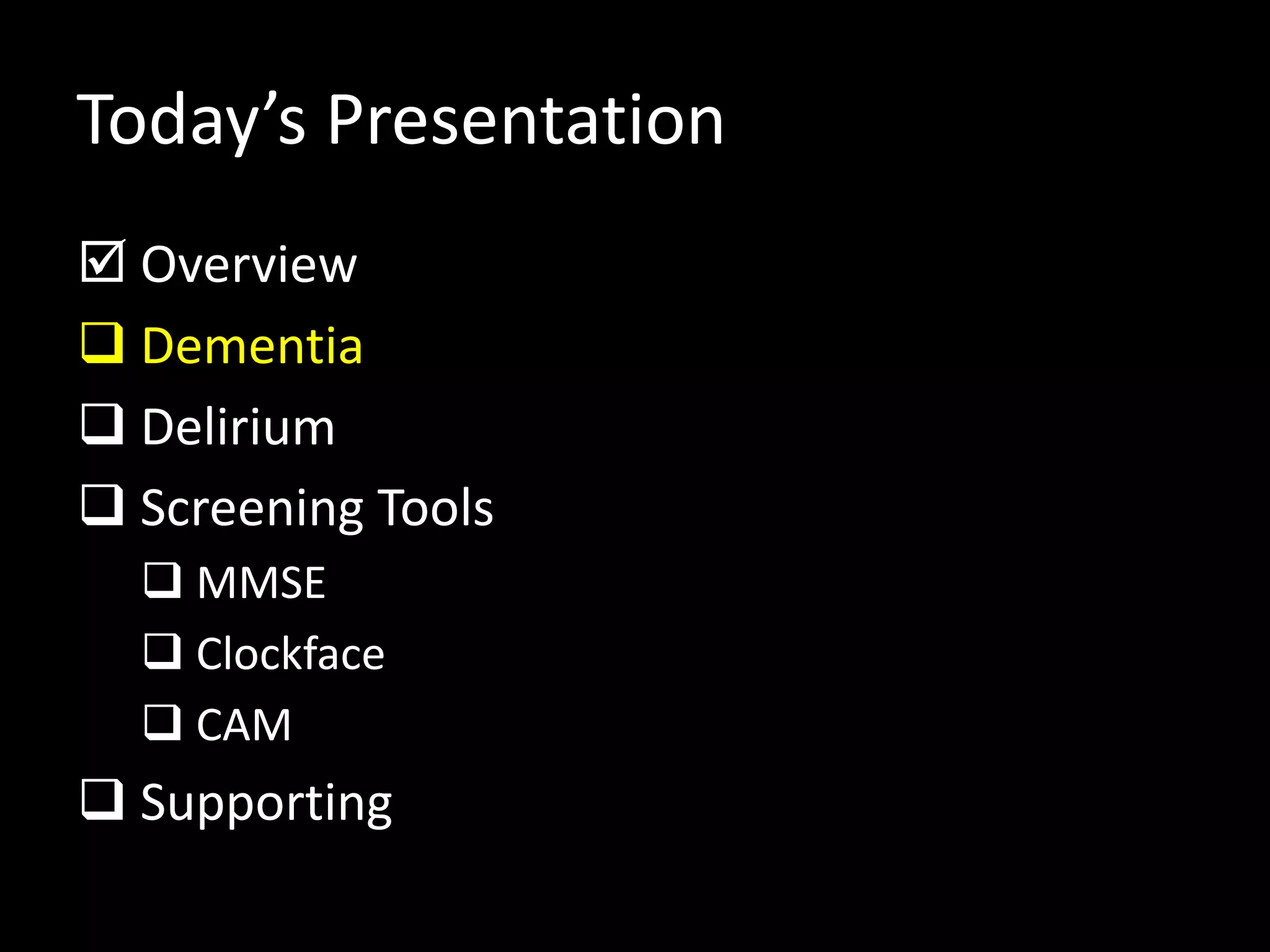 Today’s Presentation
 Overview
 Dementia
 Delirium
 Screening Tools
 MMSE
 Clockface
 CAM
 Supporting
 