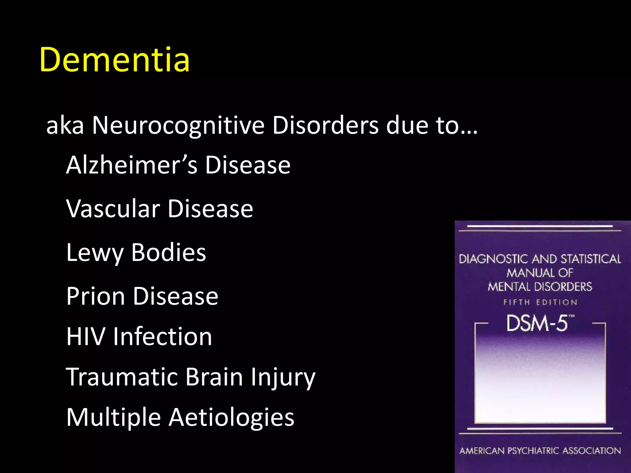 Dementia
aka Neurocognitive Disorders due to…
Alzheimer’s Disease
Vascular Disease
Lewy Bodies
Prion Disease
HIV Infection
Traumatic Brain Injury
Multiple Aetiologies
 