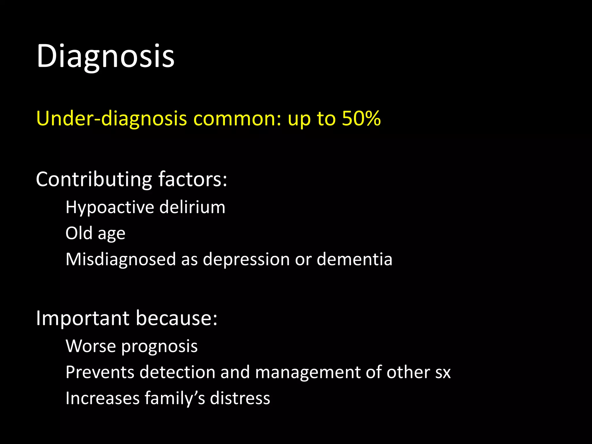 Diagnosis
Under-diagnosis common: up to 50%
Contributing factors:
Hypoactive delirium
Old age
Misdiagnosed as depression or dementia
Important because:
Worse prognosis
Prevents detection and management of other sx
Increases family’s distress
 