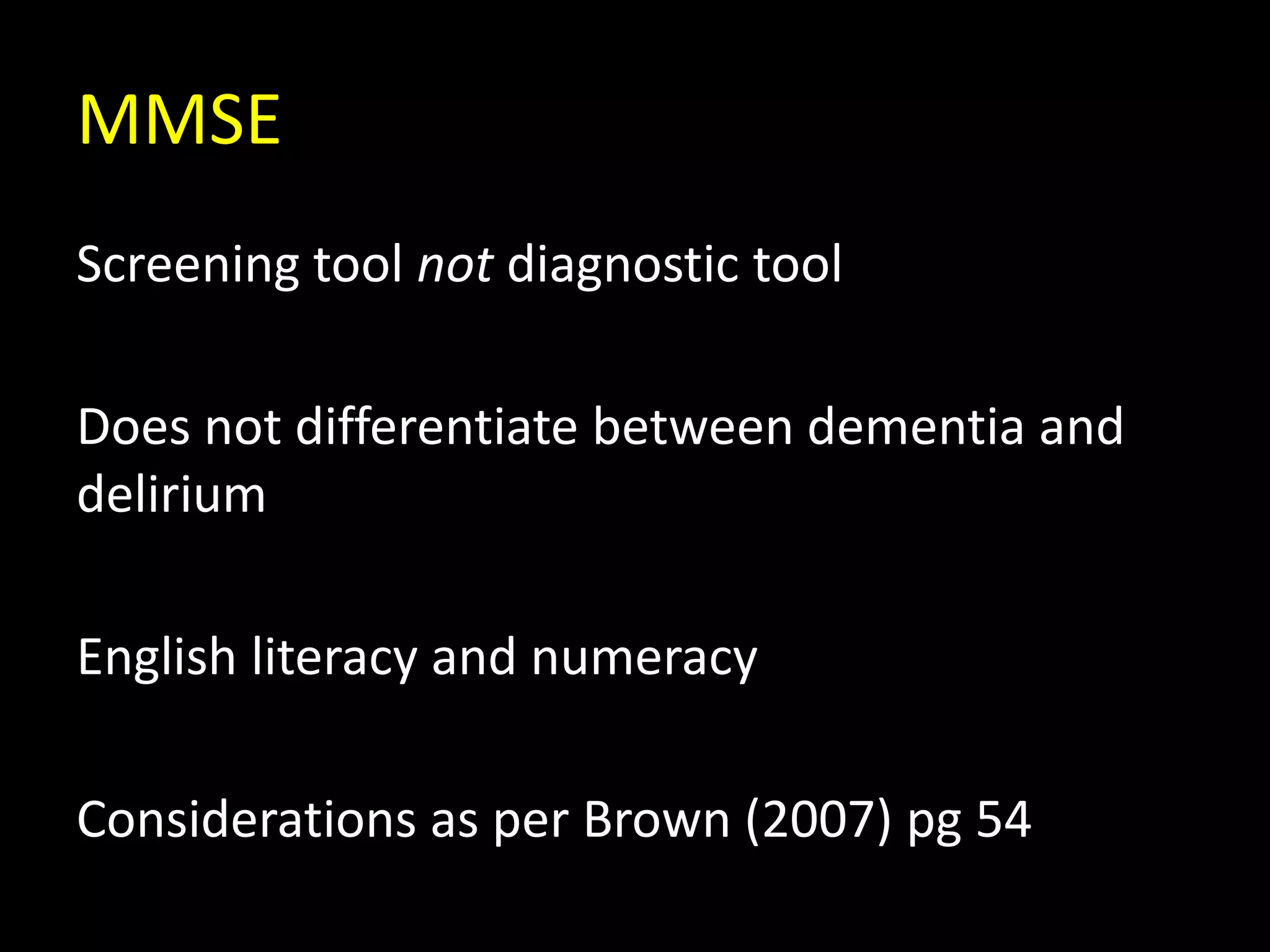 MMSE
Screening tool not diagnostic tool
Does not differentiate between dementia and
delirium
English literacy and numeracy
Considerations as per Brown (2007) pg 54
 