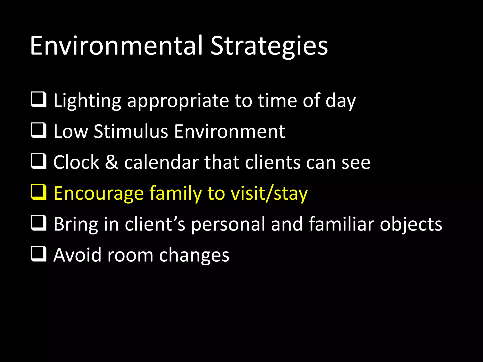 Environmental Strategies
 Lighting appropriate to time of day
 Low Stimulus Environment
 Clock & calendar that clients can see
 Encourage family to visit/stay
 Bring in client’s personal and familiar objects
 Avoid room changes
 