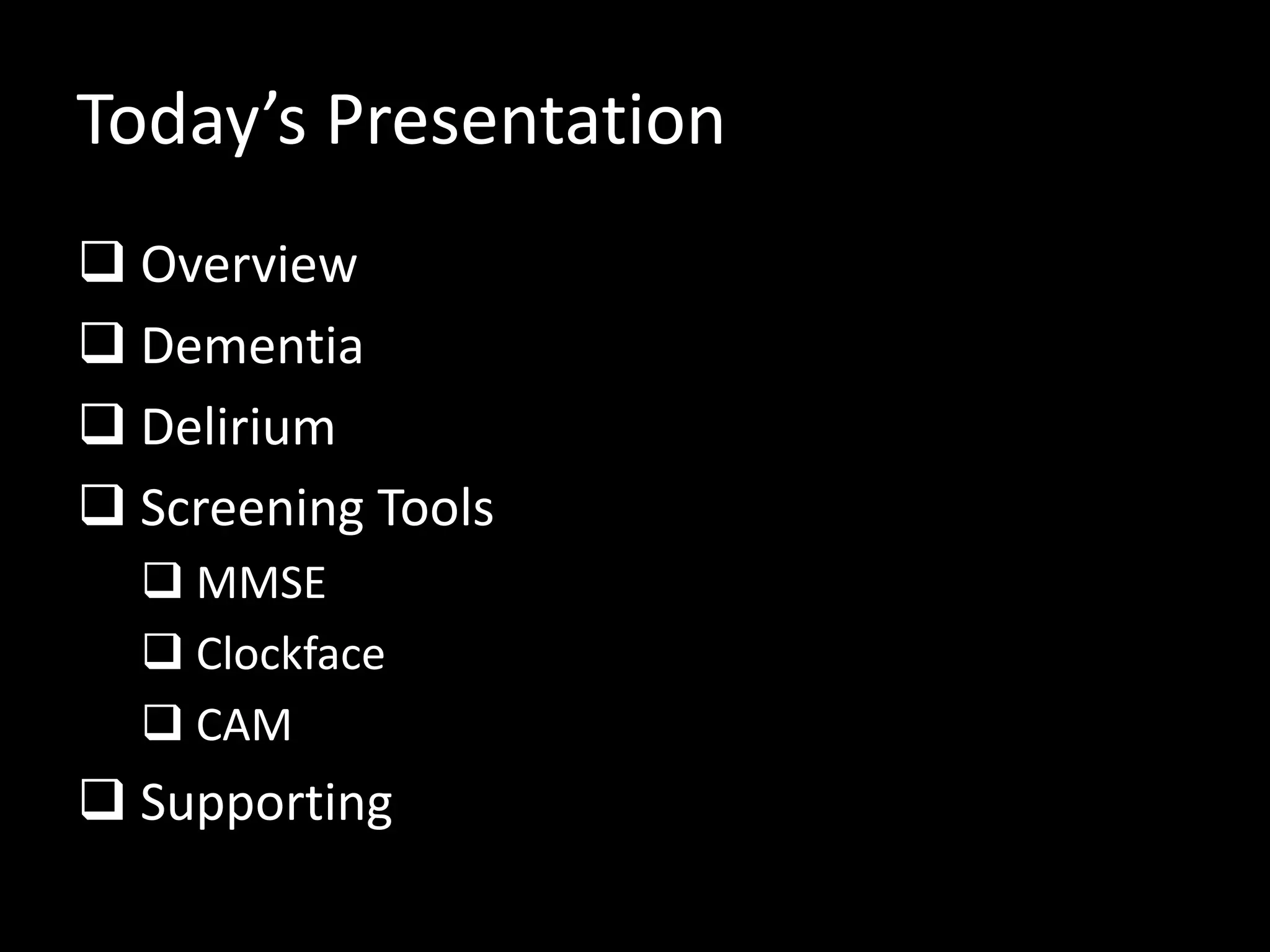 Today’s Presentation
 Overview
 Dementia
 Delirium
 Screening Tools
 MMSE
 Clockface
 CAM
 Supporting
 