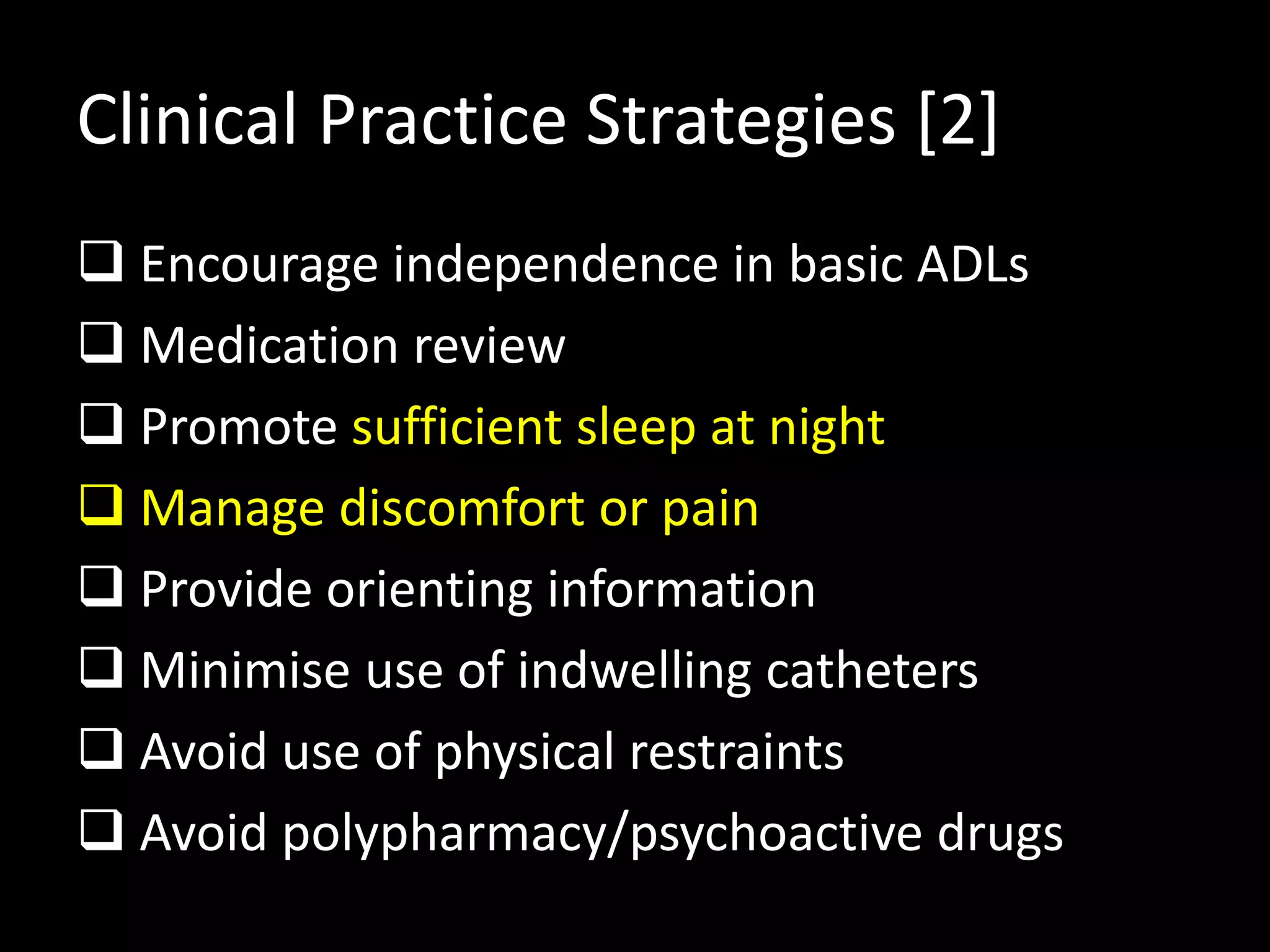 Clinical Practice Strategies [2]
 Encourage independence in basic ADLs
 Medication review
 Promote sufficient sleep at night
 Manage discomfort or pain
 Provide orienting information
 Minimise use of indwelling catheters
 Avoid use of physical restraints
 Avoid polypharmacy/psychoactive drugs
 