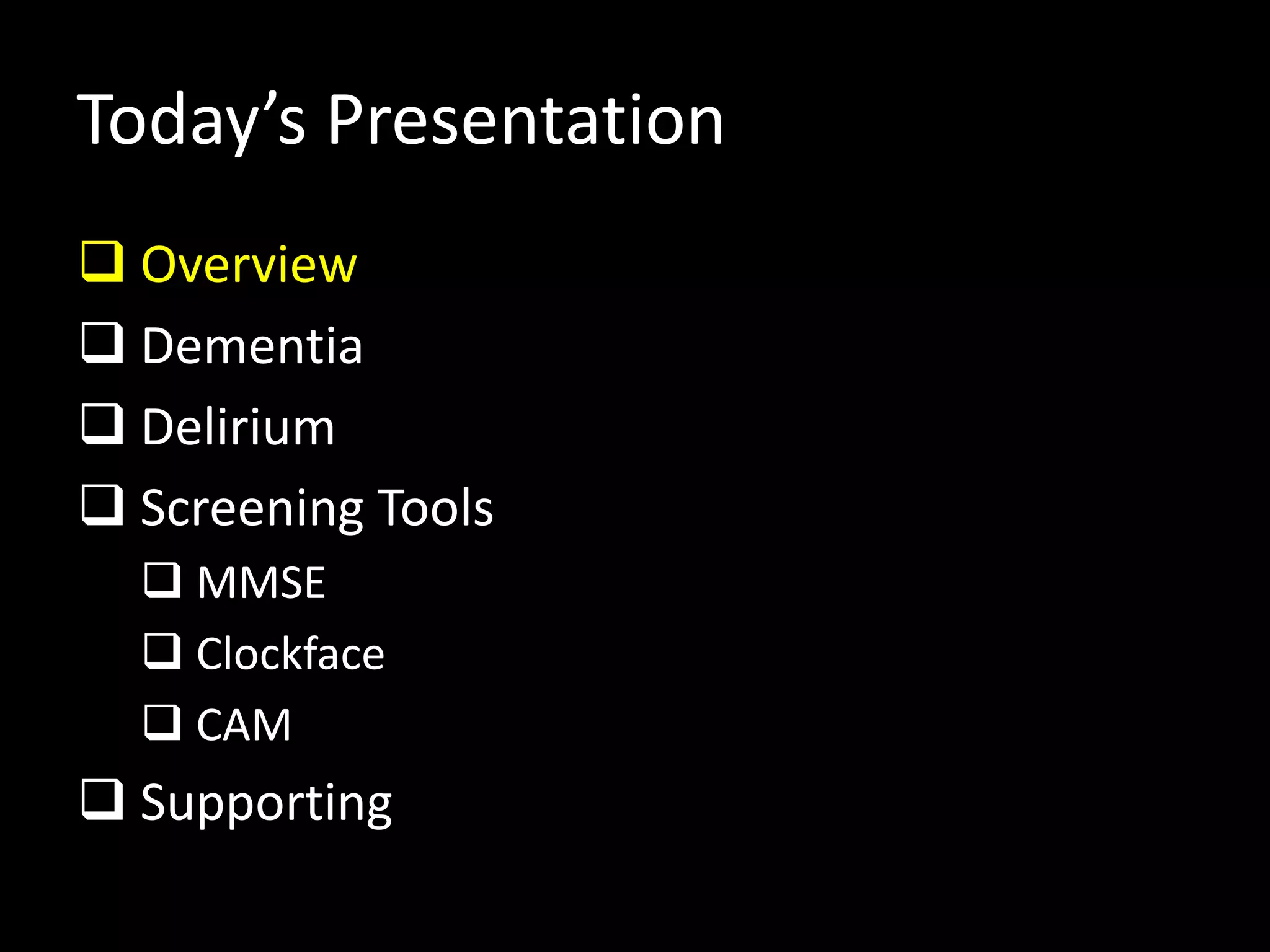 Today’s Presentation
 Overview
 Dementia
 Delirium
 Screening Tools
 MMSE
 Clockface
 CAM
 Supporting
 
