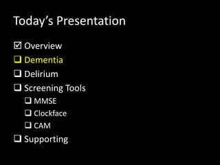 Today’s Presentation
 Overview
 Dementia
 Delirium
 Screening Tools
 MMSE
 Clockface
 CAM
 Supporting
 