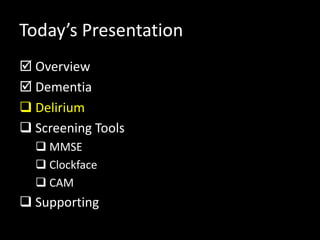 Today’s Presentation
 Overview
 Dementia
 Delirium
 Screening Tools
 MMSE
 Clockface
 CAM
 Supporting
 