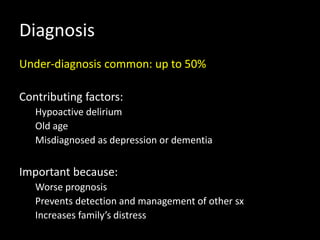 Diagnosis
Under-diagnosis common: up to 50%
Contributing factors:
Hypoactive delirium
Old age
Misdiagnosed as depression or dementia
Important because:
Worse prognosis
Prevents detection and management of other sx
Increases family’s distress
 