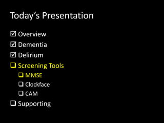 Today’s Presentation
 Overview
 Dementia
 Delirium
 Screening Tools
 MMSE
 Clockface
 CAM
 Supporting
 