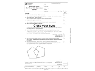 Language
Points
( = Pass)
7. Show the consumer a wrist watch. What is this called?
Allow 10 seconds for response. Accept ‘wrist watch’ or ‘watch’. Do not accept ‘clock’ or ‘time’. Score one point.
1
8. Show the client a pencil. What is this called?
Allow 10 seconds for response. Accept ‘pencil’ only, not ‘pen’. Score one point.
1
9. I would like you to repeat a phrase after me:
“No ifs, ands or buts”
Allow 10 seconds for response, score one point for correct repetition. Answer must be exact.
1
10. Read the words on this page and do what it says.
Close your eyesIf consumer reads and does not close eyes, you may repeat it to a maximum of three times. Allow 10 seconds,
score only one point only if consumer closes eyes.
11. Read the full statement below before handing respondent blank piece of paper. Do not repeat or coach.
I am going to hand you a piece of paper. When I do, take the piece of paper in your right hand, fold the paper
in half with both hands and put the paper down on your lap.
Allow 30 seconds. Score one point for each instruction executed correctly.
Takes the paper in correct hand
Folds the paper in half
Puts paper down on lap
1
1
1
1
12. Hand consumer a piece of paper. and a pencil. Write any complete sentence on that piece of paper.
Allow 30 seconds. The sentence should have a subject and a verb, and make sense. Spelling and grammatical
errors are okay.
1
13. Refer to diagram shown below. Here’s a drawing. Please copy the drawing on the same paper.
Hand drawing to respondent. Correct if two convex, five-sided figures and intersection makes a four-sided
figure. Score one point for a correctly copied diagram. Allow 1 minute maximum.
1
Language sub-total:
Score best of question 4 or 5 to give a total out of 30. A score of 23 or less indicates
cognitive impairment. Total Test Score:
Adjusted Score:
(Modified from Folstein, Folstein, McHugh, Psychiat. Res 1975, 12, 189–198, and Molloy et al, American Journal of Psychiatry, 1991; 148: 102–105)
Page 2 of 2 DONOTWRITEINTHISBINDINGMARGIN
(Affix identification label here)
URN:
Family name:
Given name(s):
Address:
Date of birth: Sex: M F I
Mental Health Services
Mini Mental State Examination
(MMSE)
Clinician’s name (please print): Designation: Signature: Team: Date: Time:
 