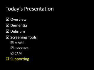 Today’s Presentation
 Overview
 Dementia
 Delirium
 Screening Tools
 MMSE
 Clockface
 CAM
 Supporting
 