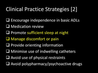 Clinical Practice Strategies [2]
 Encourage independence in basic ADLs
 Medication review
 Promote sufficient sleep at night
 Manage discomfort or pain
 Provide orienting information
 Minimise use of indwelling catheters
 Avoid use of physical restraints
 Avoid polypharmacy/psychoactive drugs
 