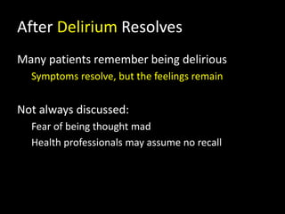 After Delirium Resolves
Many patients remember being delirious
Symptoms resolve, but the feelings remain
Not always discussed:
Fear of being thought mad
Health professionals may assume no recall
 