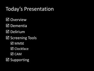 Today’s Presentation
 Overview
 Dementia
 Delirium
 Screening Tools
 MMSE
 Clockface
 CAM
 Supporting
 