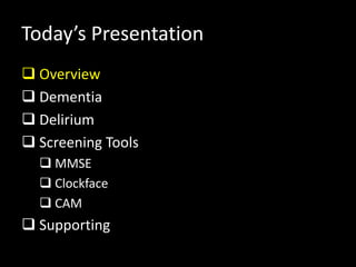 Today’s Presentation
 Overview
 Dementia
 Delirium
 Screening Tools
 MMSE
 Clockface
 CAM
 Supporting
 