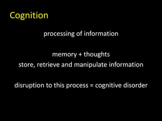 Cognition
processing of information
memory + thoughts
store, retrieve and manipulate information
disruption to this process = cognitive disorder
 
