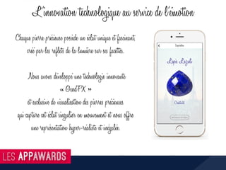 Chaque pierre précieuse possède un éclat unique et fascinant,
créé par les reflets de la lumière sur ses facettes.
Nous avons développé une technologie innovante
« GeodFX »
et exclusive de visualisation des pierres précieuses
qui capture cet éclat singulier en mouvement et nous offre
une représentation hyper-réaliste et inégalée.
L’innovation technologique au service de l’émotion
 