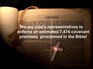 We are God’s representatives to
enforce an estimated 7,474 covenant
promises proclaimed in the Bible!
 