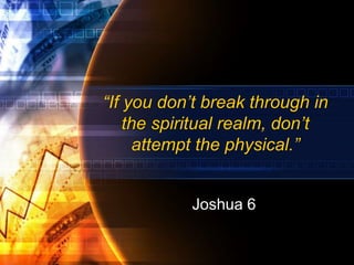 “If you don’t break through in
the spiritual realm, don’t
attempt the physical.”
Joshua 6
 