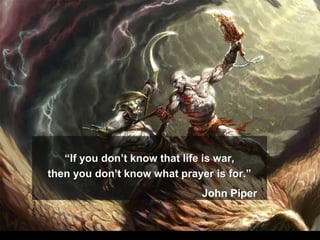 “If you don’t know that life is war,
then you don’t know what prayer is for.”
John Piper
 