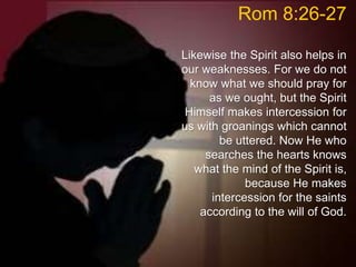 Rom 8:26-27
Likewise the Spirit also helps in
our weaknesses. For we do not
know what we should pray for
as we ought, but the Spirit
Himself makes intercession for
us with groanings which cannot
be uttered. Now He who
searches the hearts knows
what the mind of the Spirit is,
because He makes
intercession for the saints
according to the will of God.
 
