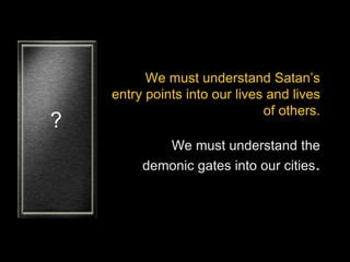 We must understand Satan’s
entry points into our lives and lives
of others.
We must understand the
demonic gates into our cities.
?
 