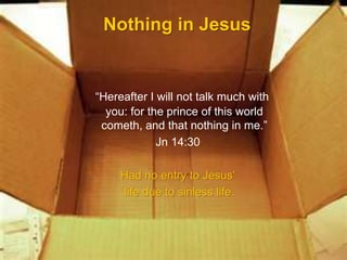 Nothing in Jesus
“Hereafter I will not talk much with
you: for the prince of this world
cometh, and that nothing in me.”
Jn 14:30
Had no entry to Jesus’
life due to sinless life.
 