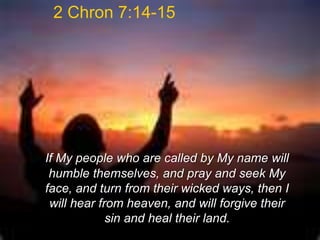 2 Chron 7:14-15
If My people who are called by My name will
humble themselves, and pray and seek My
face, and turn from their wicked ways, then I
will hear from heaven, and will forgive their
sin and heal their land.
 
