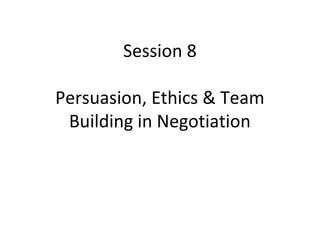 Session 8

Persuasion, Ethics & Team
 Building in Negotiation
 