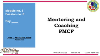 Module no. 3
Session no. 8
Day ____
JUNE L. ABAY-ABAY, MAED
Facilitator
Mentoring and
Coaching
PMCF
 