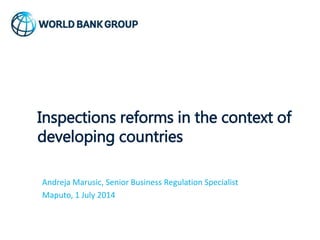 Inspections reforms in the context of
developing countries
Andreja Marusic, Senior Business Regulation Specialist
Maputo, 1 July 2014
 