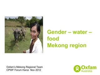 Gender – water –
                               food
                               Mekong region


Oxfam’s Mekong Regional Team
CPWF Forum Hanoi Nov 2012
 