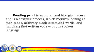 Reading print is not a natural biologic process
and is a complex process, which requires looking at
man-made, arbitrary black letters and words, and
matching that written code with our spoken
language.
 