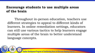 Encourage students to use multiple areas
of the brain
Throughout in-person education, teachers use
different strategies to appeal to different kinds of
learners. In online remediation settings, educators
can still use various tactics to help learners engage
multiple areas of the brain to better understand
language concepts.
 